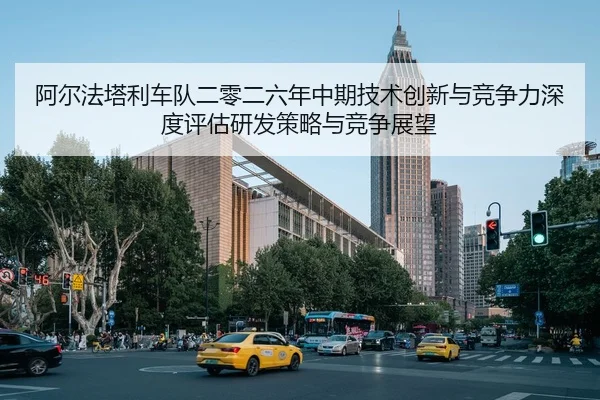 阿尔法塔利车队二零二六年中期技术创新与竞争力深度评估研发策略与竞争展望