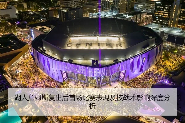湖人詹姆斯复出后首场比赛表现及技战术影响深度分析